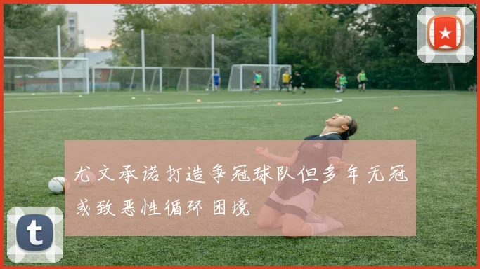 尤文承诺打造争冠球队但多年无冠或致恶性循环困境