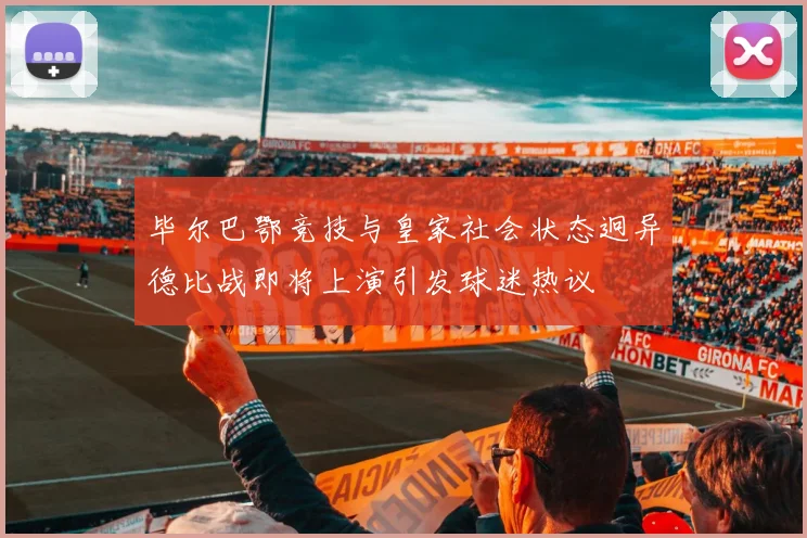 毕尔巴鄂竞技与皇家社会状态迥异德比战即将上演引发球迷热议