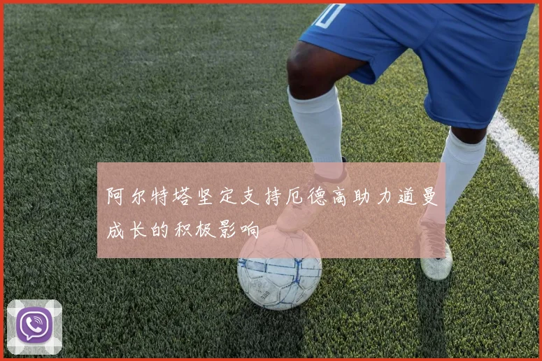 阿尔特塔坚定支持厄德高助力道曼成长的积极影响