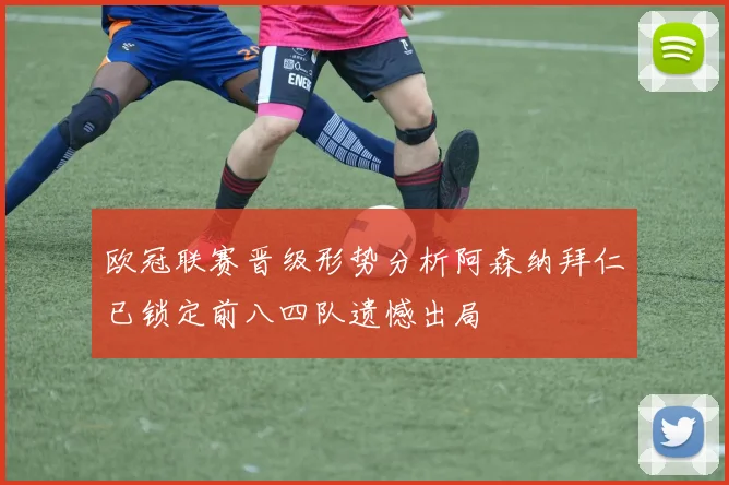欧冠联赛晋级形势分析阿森纳拜仁已锁定前八四队遗憾出局