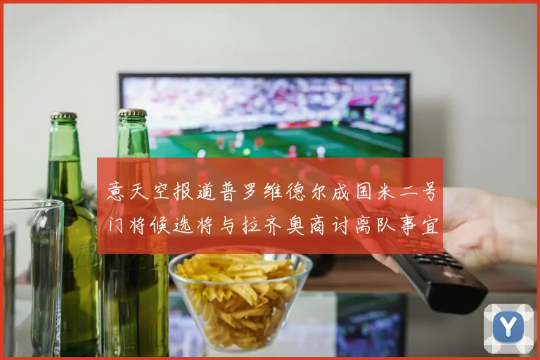 意天空报道普罗维德尔成国米二号门将候选将与拉齐奥商讨离队事宜
