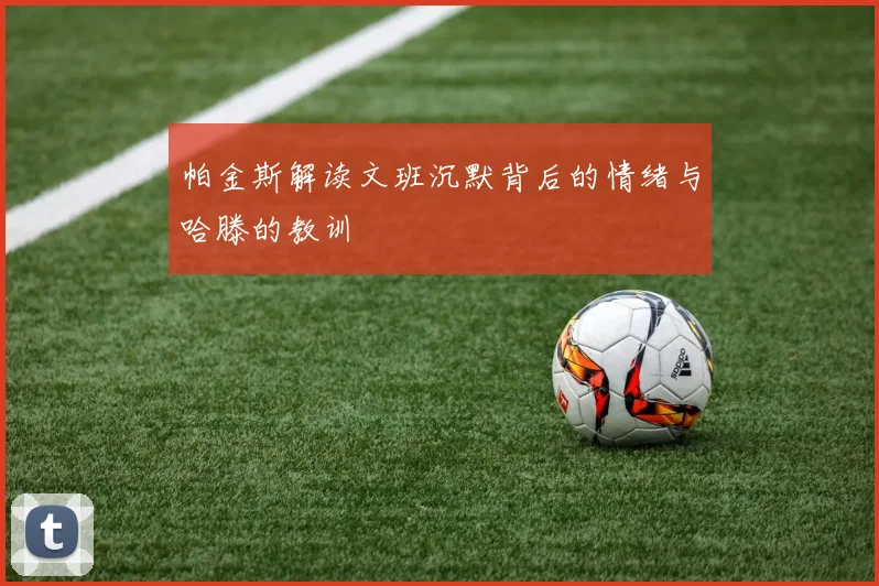 帕金斯解读文班沉默背后的情绪与哈滕的教训