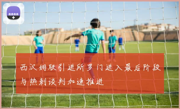 西汉姆联引进所罗门进入最后阶段与热刺谈判加速推进