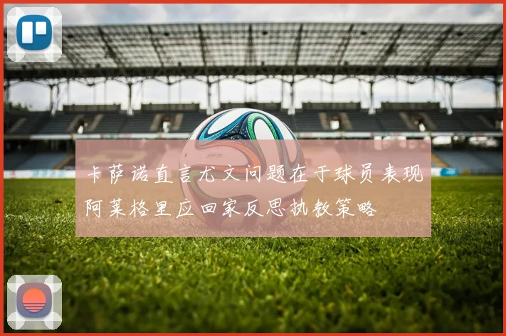 卡萨诺直言尤文问题在于球员表现阿莱格里应回家反思执教策略