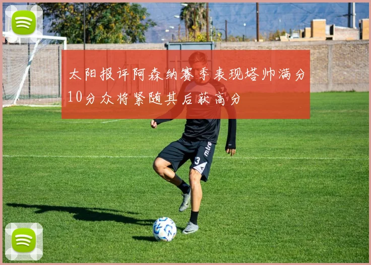 太阳报评阿森纳赛季表现塔帅满分10分众将紧随其后获高分