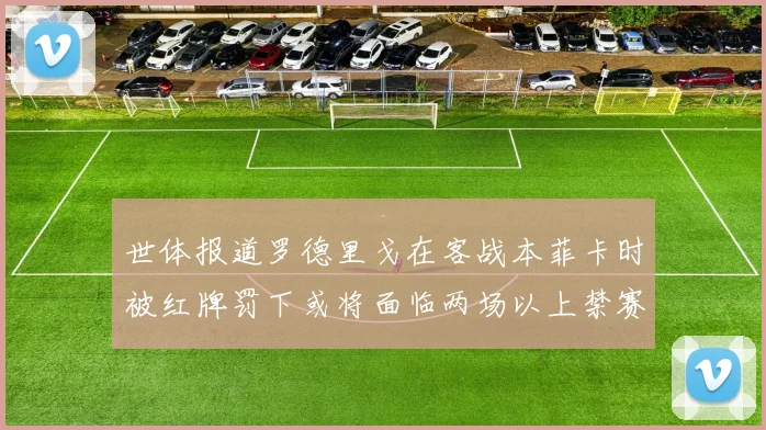 世体报道罗德里戈在客战本菲卡时被红牌罚下或将面临两场以上禁赛处罚