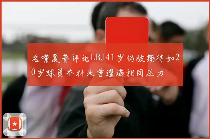 名嘴夏普评论LBJ41岁仍被期待如20岁球员乔科未曾遭遇相同压力