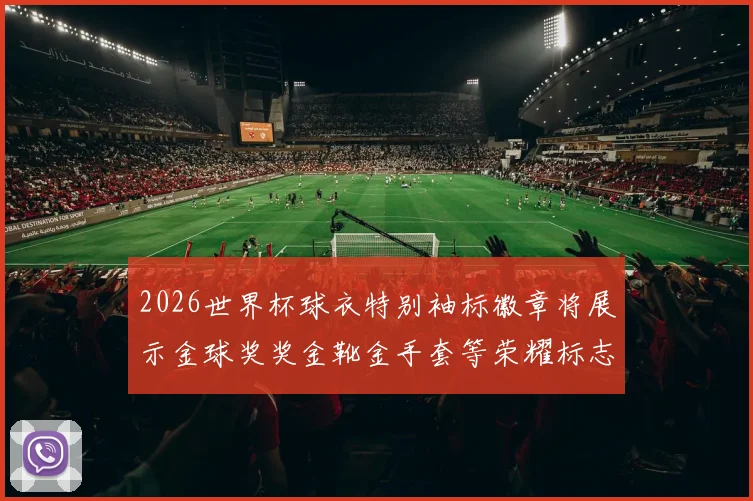 2026世界杯球衣特别袖标徽章将展示金球奖奖金靴金手套等荣耀标志