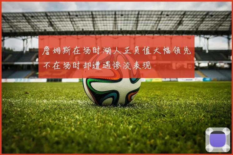 詹姆斯在场时湖人正负值大幅领先不在场时却遭遇惨淡表现