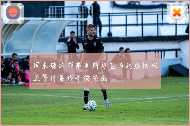 国米确认邓弗里斯与皇马达成协议正等待最终手续完成
