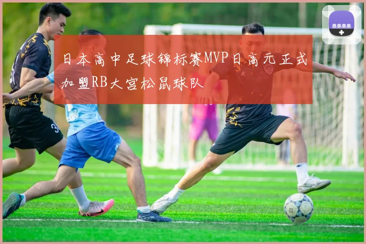 日本高中足球锦标赛MVP日高元正式加盟RB大宫松鼠球队