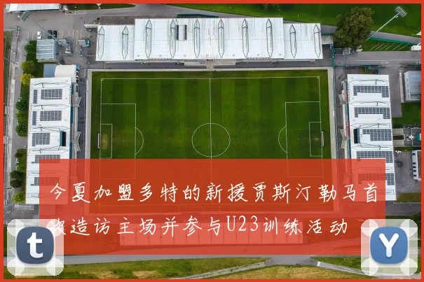 今夏加盟多特的新援贾斯汀勒马首次造访主场并参与U23训练活动