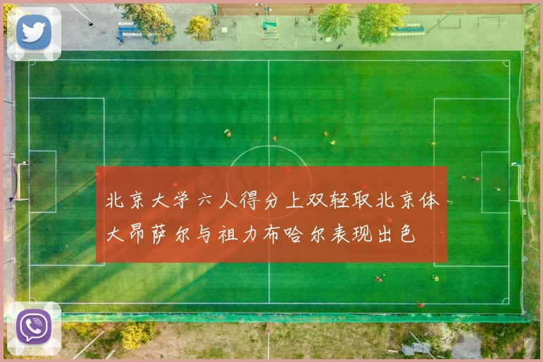 北京大学六人得分上双轻取北京体大昂萨尔与祖力布哈尔表现出色