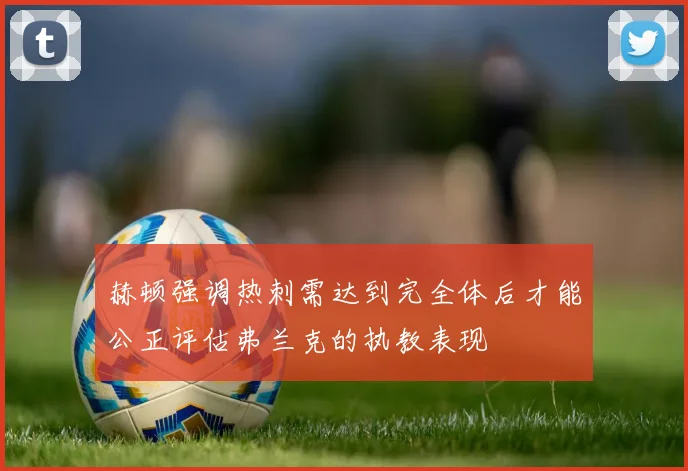 赫顿强调热刺需达到完全体后才能公正评估弗兰克的执教表现