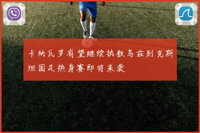 卡纳瓦罗有望继续执教乌兹别克斯坦国足热身赛即将来袭