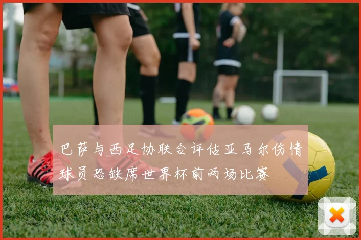 巴萨与西足协联合评估亚马尔伤情球员恐缺席世界杯前两场比赛