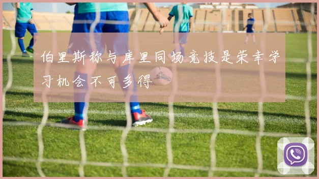 伯里斯称与库里同场竞技是荣幸学习机会不可多得