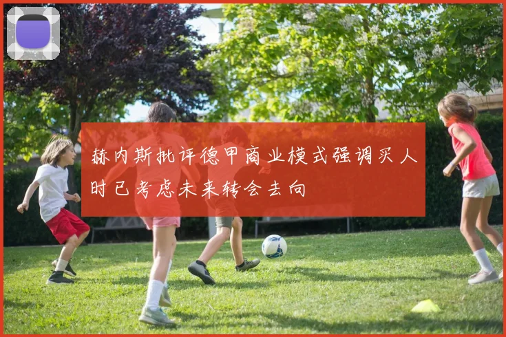 赫内斯批评德甲商业模式强调买人时已考虑未来转会去向