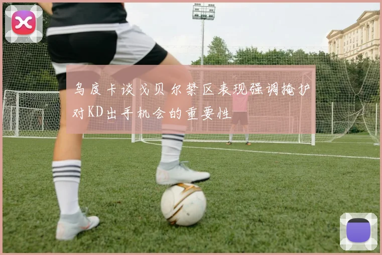 乌度卡谈戈贝尔禁区表现强调掩护对KD出手机会的重要性