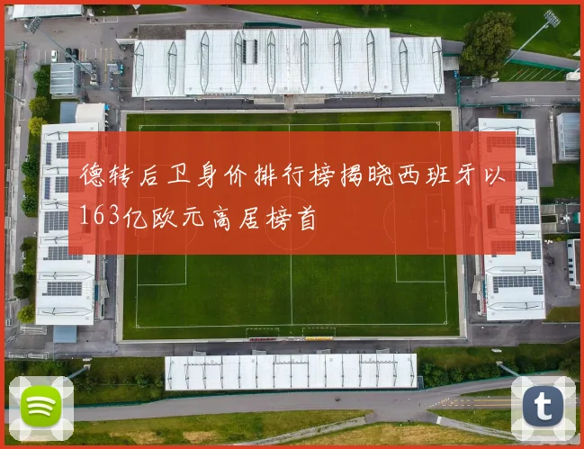 德转后卫身价排行榜揭晓西班牙以163亿欧元高居榜首