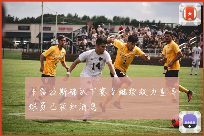 卡雷拉斯确认下赛季继续效力皇马球员已获知消息