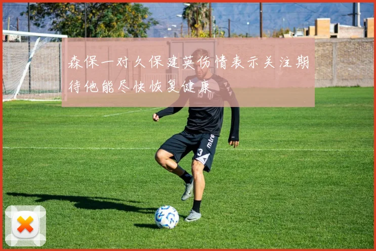 森保一对久保建英伤情表示关注期待他能尽快恢复健康
