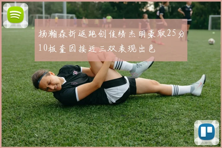 杨瀚森折返跑创佳绩杰明豪取25分10板奎因接近三双表现出色