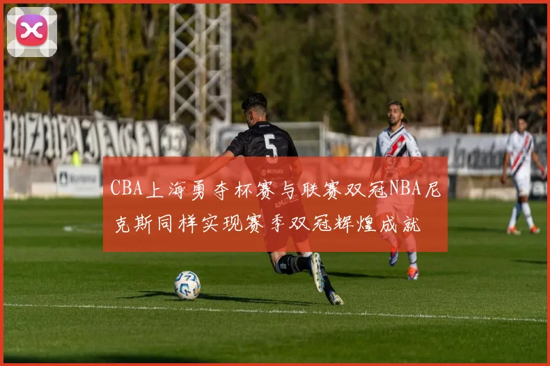 CBA上海勇夺杯赛与联赛双冠NBA尼克斯同样实现赛季双冠辉煌成就