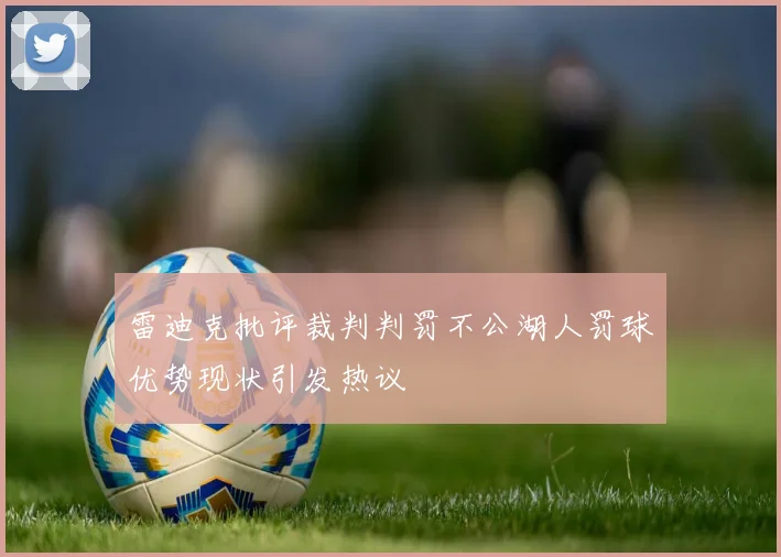 雷迪克批评裁判判罚不公湖人罚球优势现状引发热议