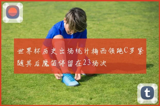世界杯历史出场统计梅西领跑C罗紧随其后魔笛停留在23场次