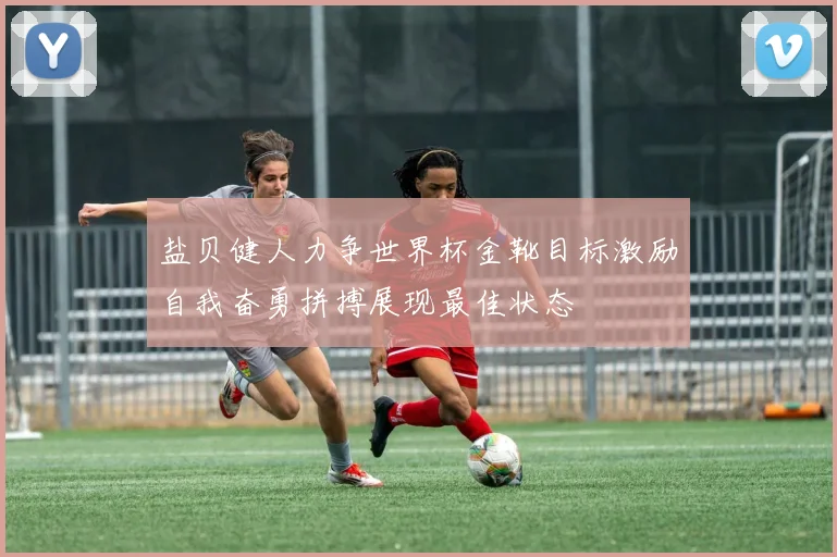 盐贝健人力争世界杯金靴目标激励自我奋勇拼搏展现最佳状态