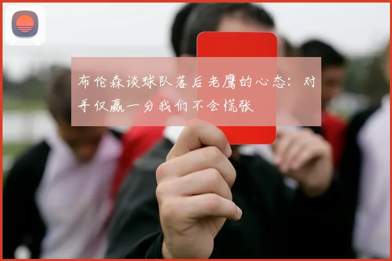 布伦森谈球队落后老鹰的心态：对手仅赢一分我们不会慌张