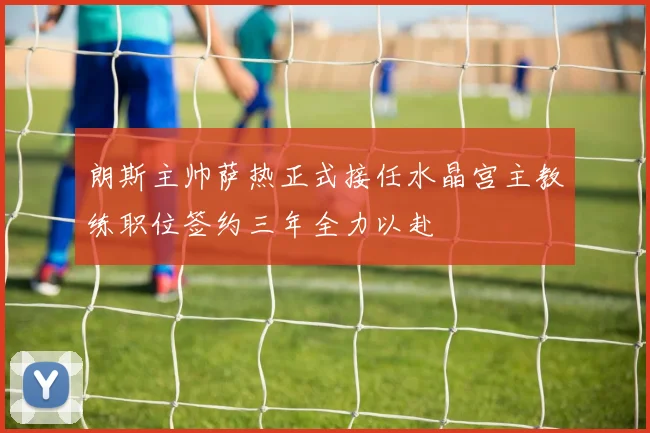 朗斯主帅萨热正式接任水晶宫主教练职位签约三年全力以赴