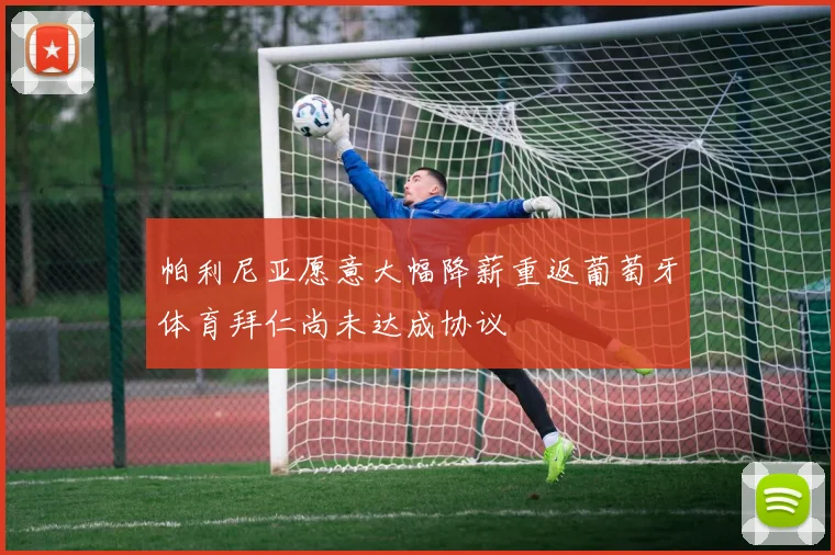 帕利尼亚愿意大幅降薪重返葡萄牙体育拜仁尚未达成协议