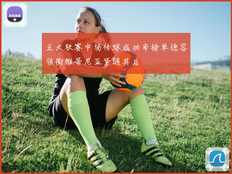 五大联赛中场传球成功率榜单德容领衔维蒂尼亚紧随其后