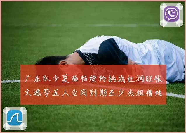 广东队今夏面临续约挑战杜润旺张文逸等五人合同到期王少杰租借结束