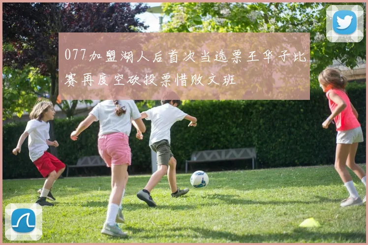 077加盟湖人后首次当选票王华子比赛再度空砍投票惜败文班
