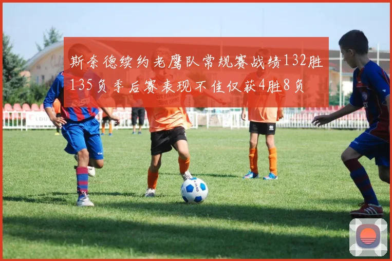 斯奈德续约老鹰队常规赛战绩132胜135负季后赛表现不佳仅获4胜8负