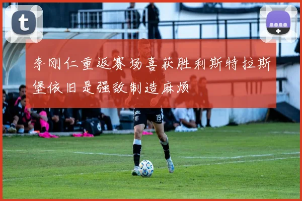 李刚仁重返赛场喜获胜利斯特拉斯堡依旧是强敌制造麻烦