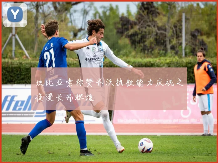 坎比亚索称赞齐沃执教能力庆祝之夜漫长而辉煌