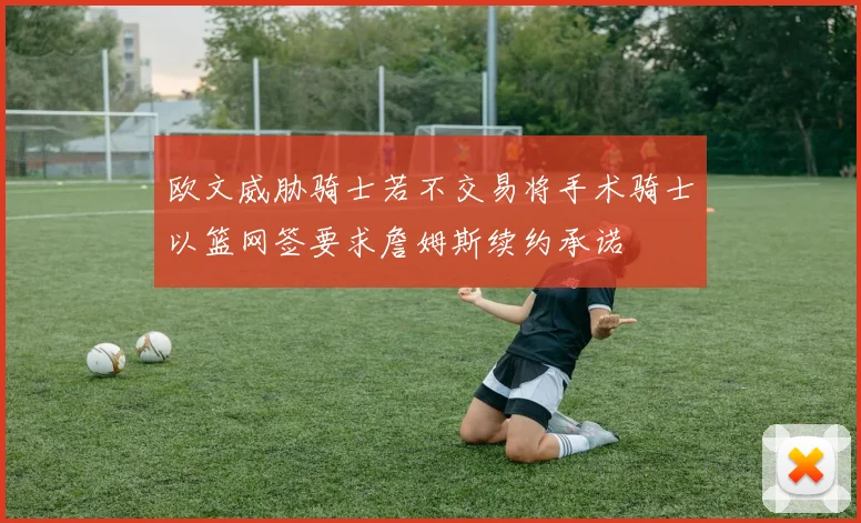 欧文威胁骑士若不交易将手术骑士以篮网签要求詹姆斯续约承诺