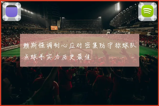 赖斯强调耐心应对密集防守称球队点球手实力历史最佳