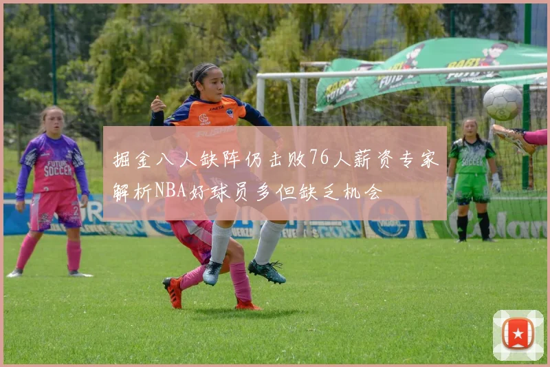 掘金八人缺阵仍击败76人薪资专家解析NBA好球员多但缺乏机会