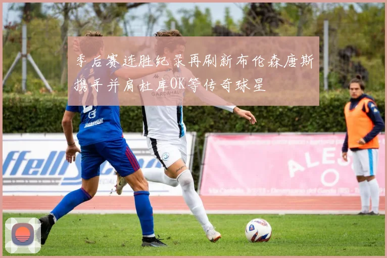 季后赛连胜纪录再刷新布伦森唐斯携手并肩杜库OK等传奇球星