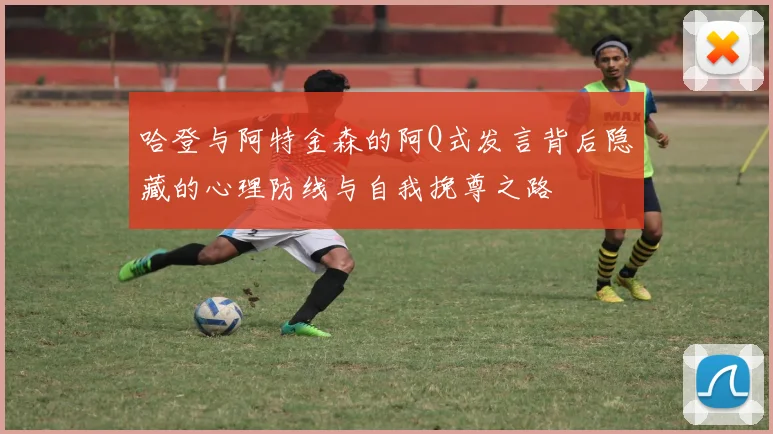哈登与阿特金森的阿Q式发言背后隐藏的心理防线与自我挽尊之路
