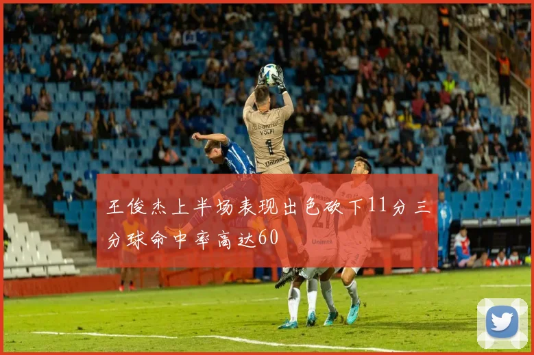 王俊杰上半场表现出色砍下11分三分球命中率高达60