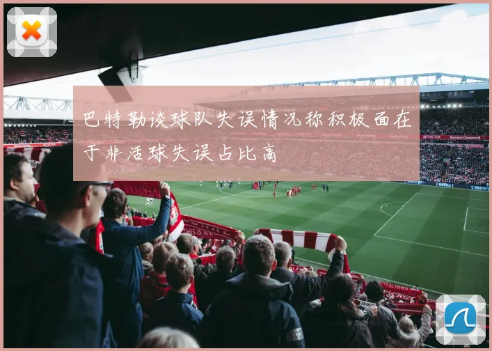 巴特勒谈球队失误情况称积极面在于非活球失误占比高