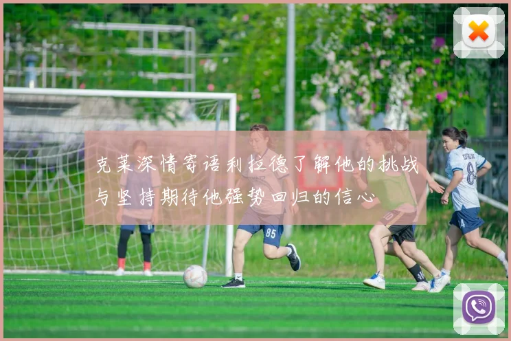 克莱深情寄语利拉德了解他的挑战与坚持期待他强势回归的信心