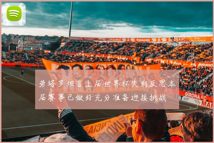 劳塔罗坦言上届世界杯失利反思本届赛事已做好充分准备迎接挑战